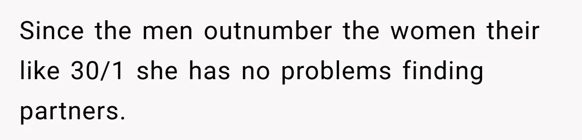 Since the men outnumber the women their like 30/1 she has no problems finding partners.