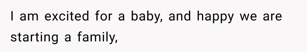 I am excited for a baby, and happy we are starting a family,