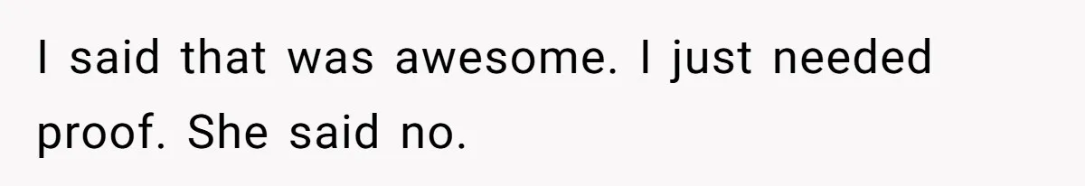I said that was awesome. I just needed proof. She said no.