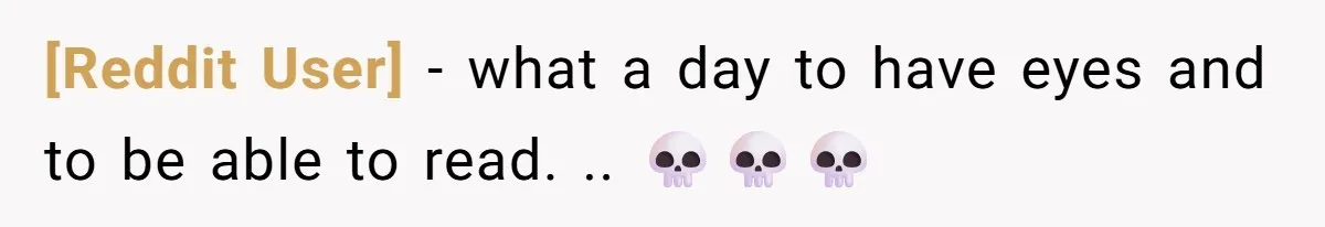 [Reddit User] − what a day to have eyes and to be able to read. .. 💀💀💀