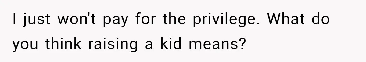 I just won't pay for the privilege. What do you think raising a kid means?