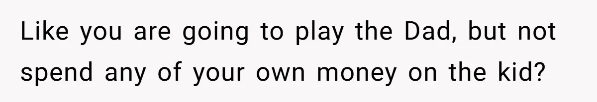 Like you are going to play the Dad, but not spend any of your own money on the kid?