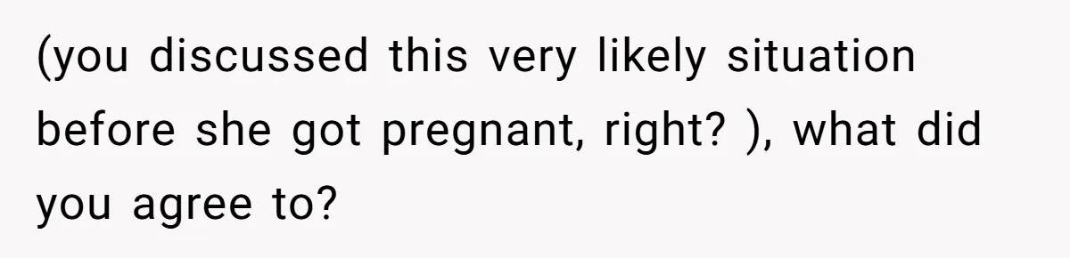 (you discussed this very likely situation before she got pregnant, right? ), what did you agree to?