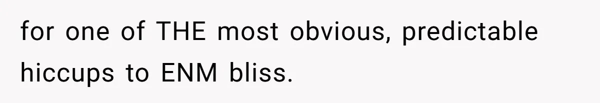 for one of THE most obvious, predictable hiccups to ENM bliss.