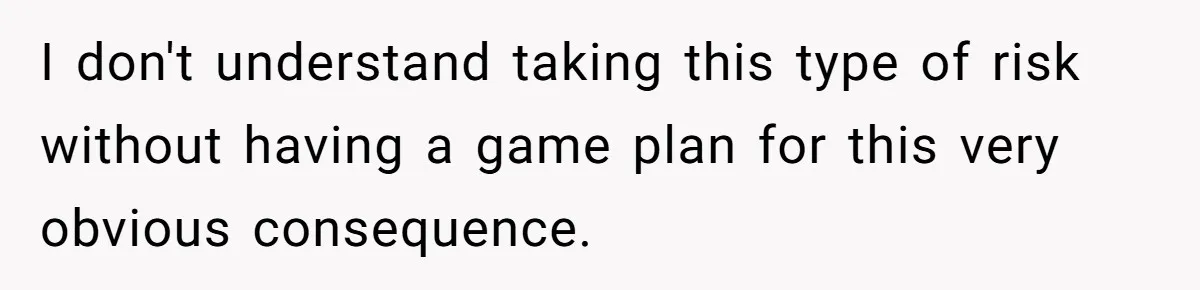 I don't understand taking this type of risk without having a game plan for this very obvious consequence.