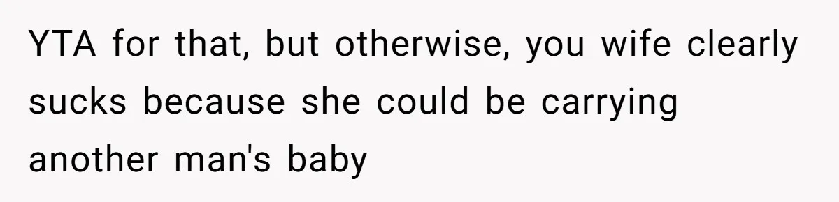 YTA for that, but otherwise, you wife clearly sucks because she could be carrying another man's baby