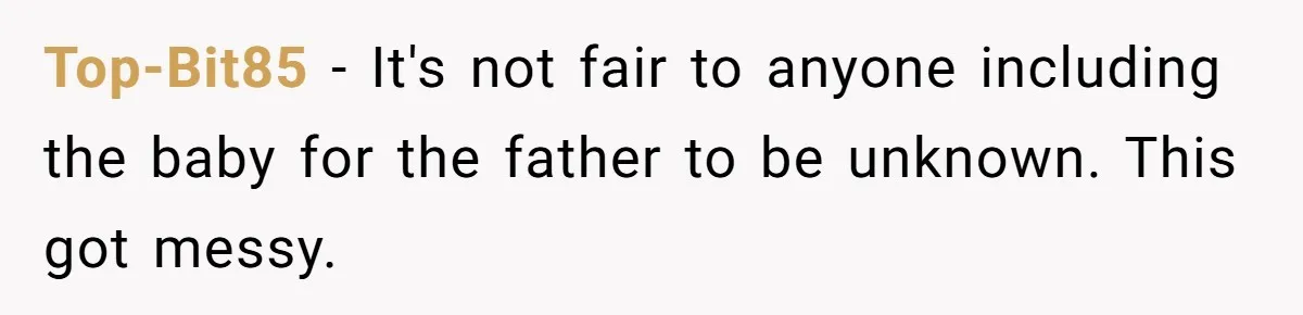 Top-Bit85 − It's not fair to anyone including the baby for the father to be unknown. This got messy.