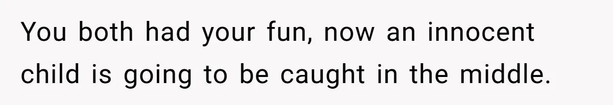 You both had your fun, now an innocent child is going to be caught in the middle.