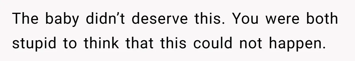 The baby didn’t deserve this. You were both stupid to think that this could not happen.