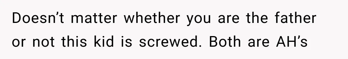 Doesn’t matter whether you are the father or not this kid is screwed. Both are AH’s