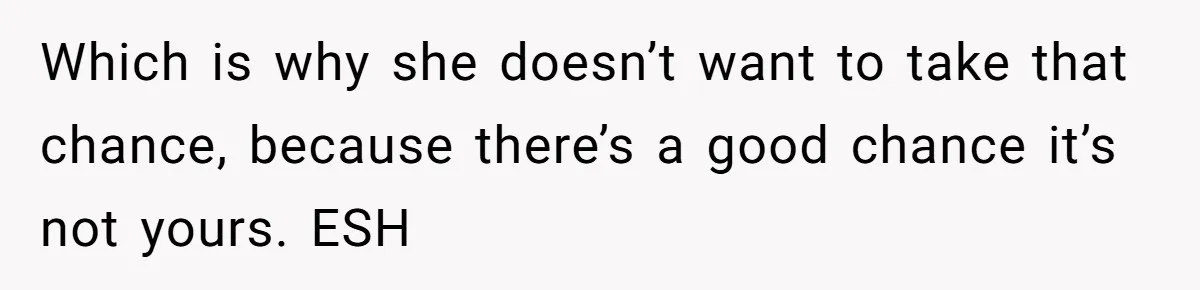 Which is why she doesn’t want to take that chance, because there’s a good chance it’s not yours. ESH
