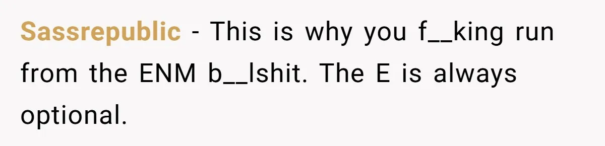 Sassrepublic − This is why you f__king run from the ENM b__lshit. The E is always optional.