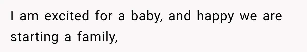 I am excited for a baby, and happy we are starting a family,