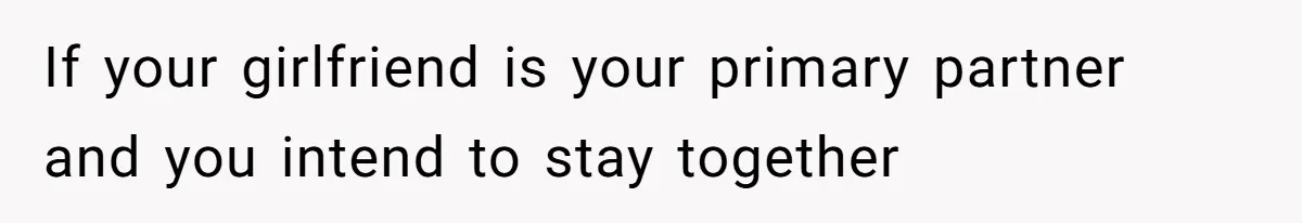 If your girlfriend is your primary partner and you intend to stay together