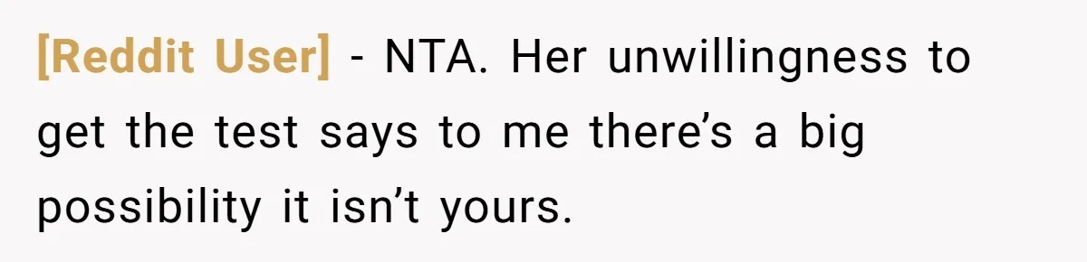 [Reddit User] − NTA. Her unwillingness to get the test says to me there’s a big possibility it isn’t yours.