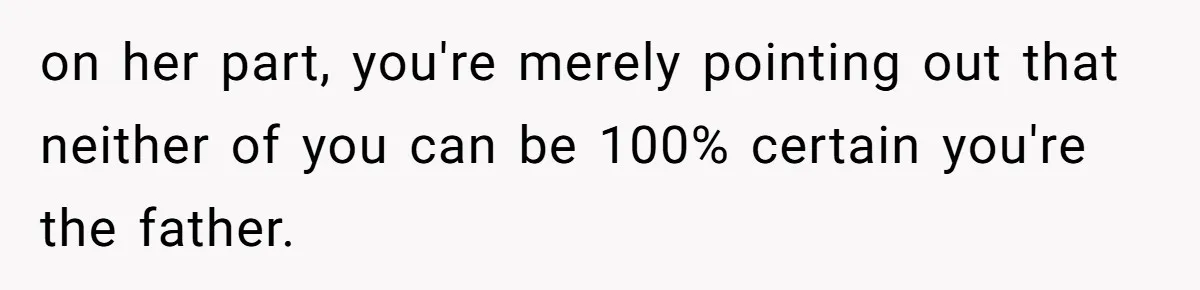 on her part, you're merely pointing out that neither of you can be 100% certain you're the father.