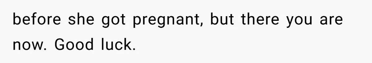before she got pregnant, but there you are now. Good luck.