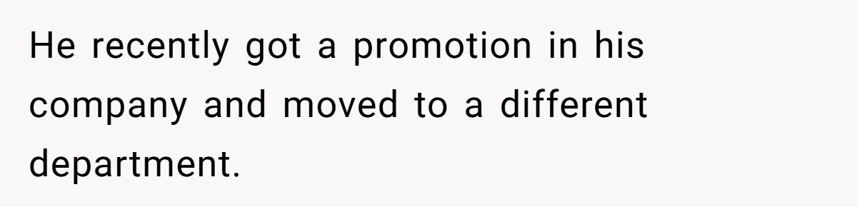 He recently got a promotion in his company and moved to a different department.
