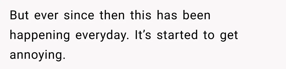 But ever since then this has been happening everyday. It’s started to get annoying.