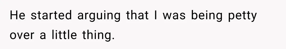 He started arguing that I was being petty over a little thing.