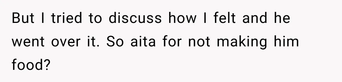 But I tried to discuss how I felt and he went over it. So aita for not making him food?