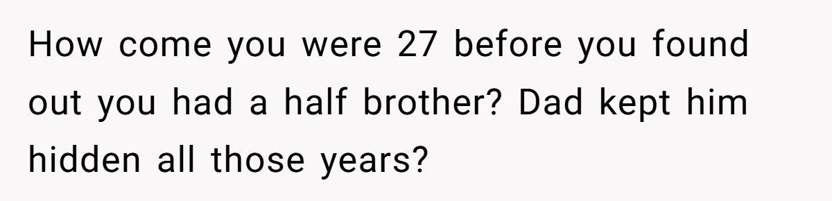 A Long-Lost Brother Finally Appears but His Fiancée Decides to Crash the Reunion How come you were 27 before you found out you had a half brother? Dad kept him hidden all those years?