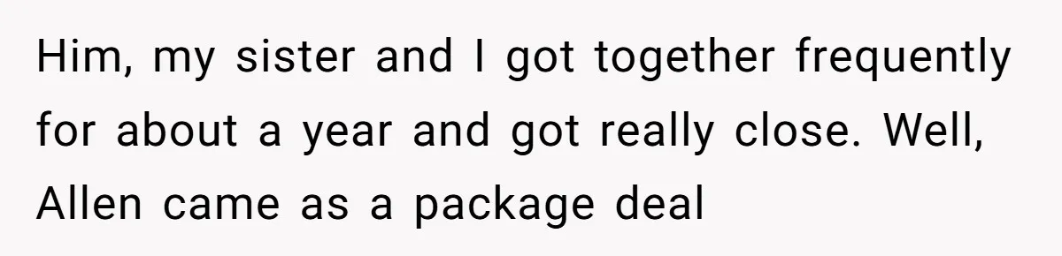 A Long-Lost Brother Finally Appears but His Fiancée Decides to Crash the Reunion Him, my sister and I got together frequently for about a year and got really close. Well, Allen came as a package deal