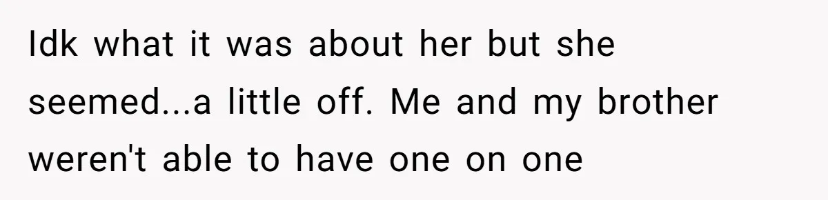 A Long-Lost Brother Finally Appears but His Fiancée Decides to Crash the Reunion Idk what it was about her but she seemed...a little off. Me and my brother weren't able to have one on one