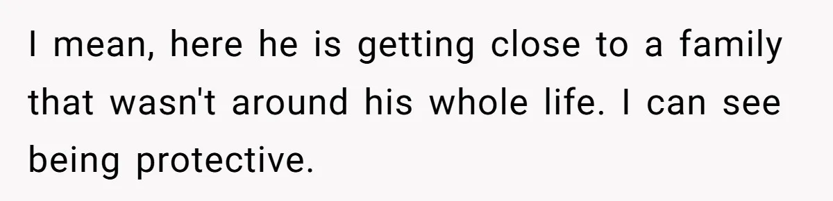 A Long-Lost Brother Finally Appears but His Fiancée Decides to Crash the Reunion I mean, here he is getting close to a family that wasn't around his whole life. I can see being protective.