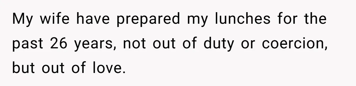 My wife have prepared my lunches for the past 26 years, not out of duty or coercion, but out of love.