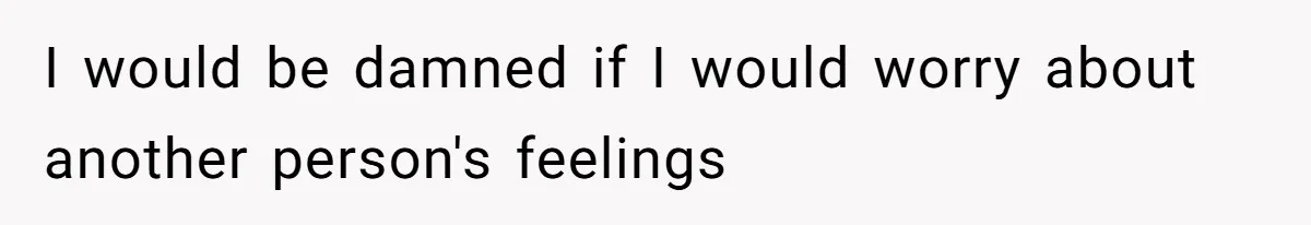 I would be damned if I would worry about another person's feelings