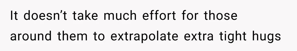 It doesn’t take much effort for those around them to extrapolate extra tight hugs