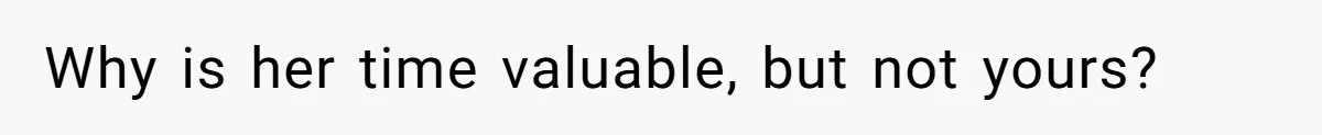 Why is her time valuable, but not yours?