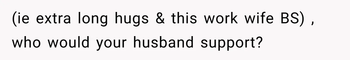 (ie extra long hugs & this work wife BS) , who would your husband support?