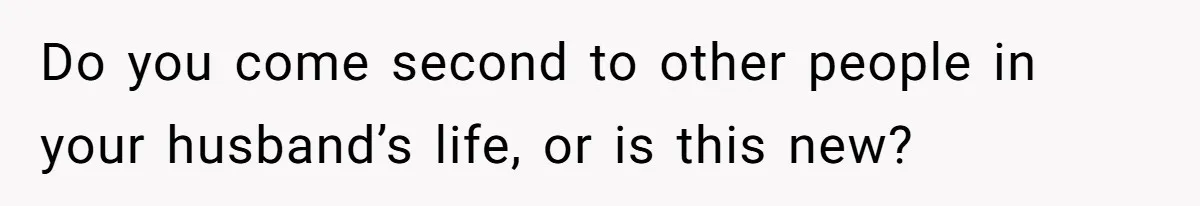 Do you come second to other people in your husband’s life, or is this new?