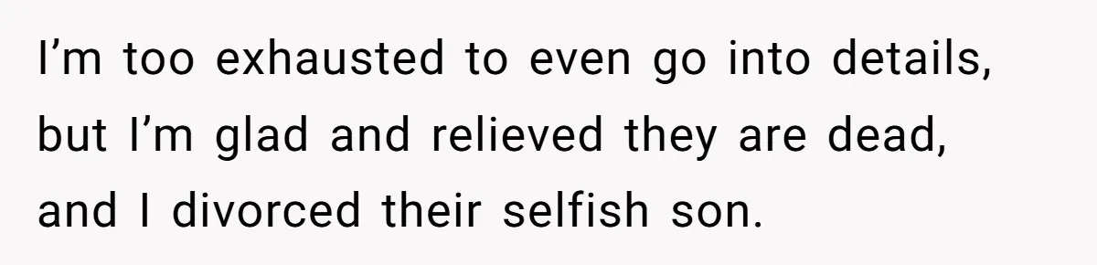 I’m too exhausted to even go into details, but I’m glad and relieved they are dead, and I divorced their selfish son.