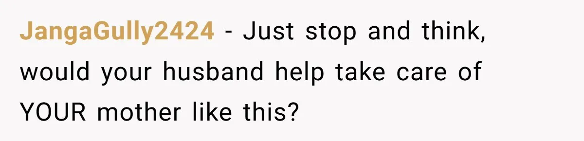 JangaGully2424 − Just stop and think, would your husband help take care of YOUR mother like this?