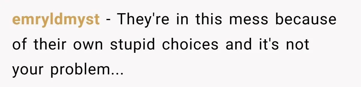 emryldmyst − They're in this mess because of their own stupid choices and it's not your problem...