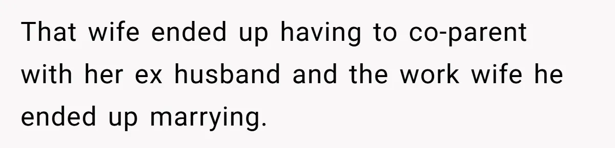 That wife ended up having to co-parent with her ex husband and the work wife he ended up marrying.
