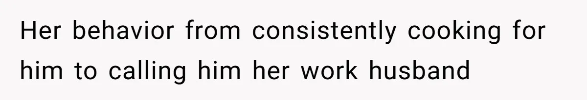 Her behavior from consistently cooking for him to calling him her work husband