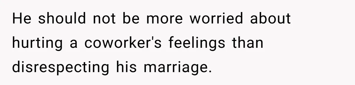 He should not be more worried about hurting a coworker's feelings than disrespecting his marriage.