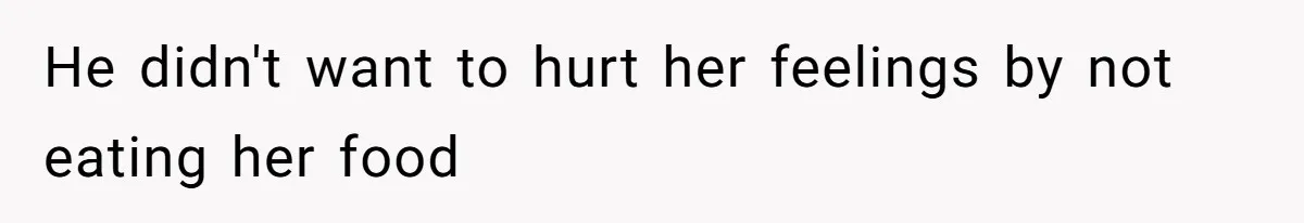 He didn't want to hurt her feelings by not eating her food