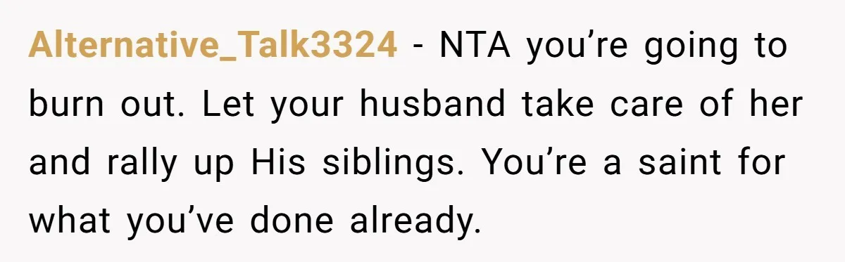 Alternative_Talk3324 − NTA you’re going to burn out. Let your husband take care of her and rally up His siblings. You’re a saint for what you’ve done already.