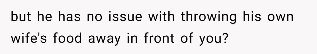 but he has no issue with throwing his own wife's food away in front of you?