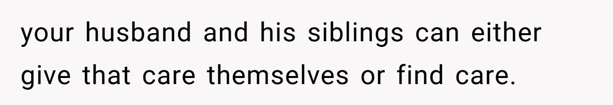 your husband and his siblings can either give that care themselves or find care.