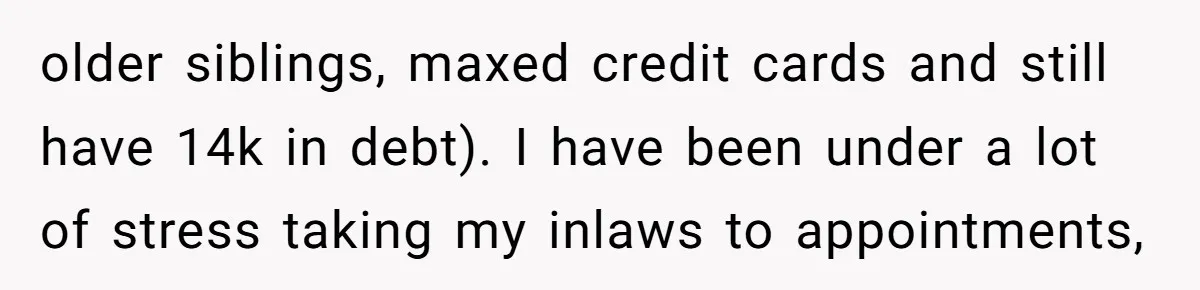 older siblings, maxed credit cards and still have 14k in debt). I have been under a lot of stress taking my inlaws to appointments,