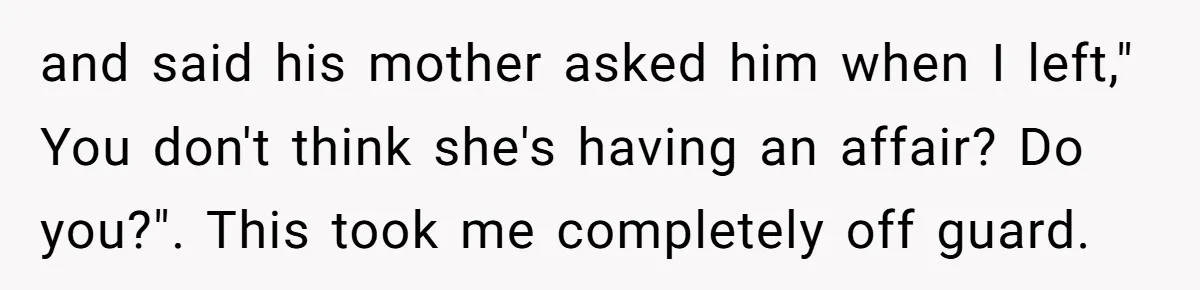 and said his mother asked him when I left," You don't think she's having an affair? Do you?". This took me completely off guard.