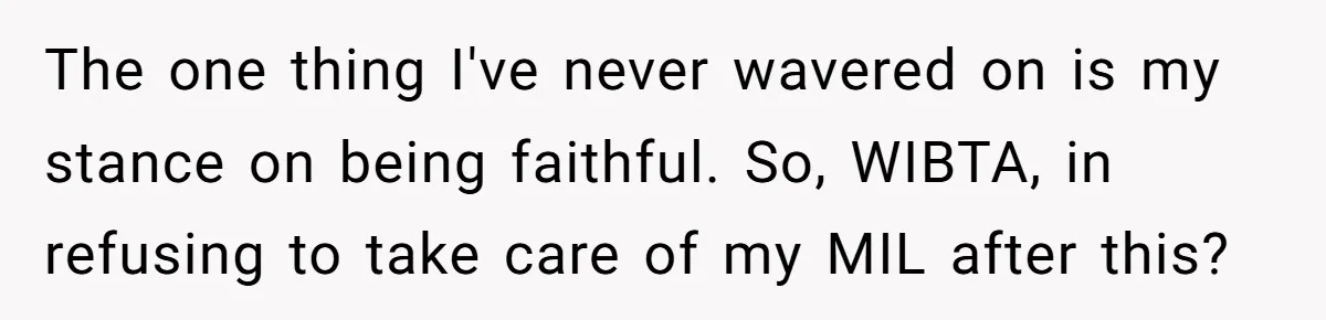 The one thing I've never wavered on is my stance on being faithful. So, WIBTA, in refusing to take care of my MIL after this?