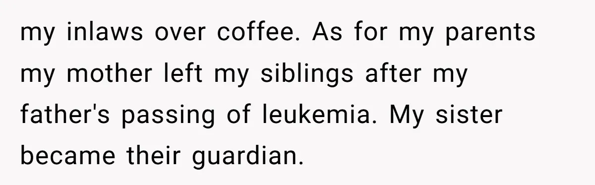 my inlaws over coffee. As for my parents my mother left my siblings after my father's passing of leukemia. My sister became their guardian.