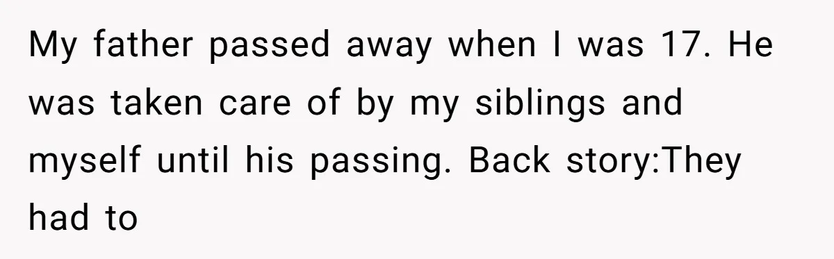 My father passed away when I was 17. He was taken care of by my siblings and myself until his passing. Back story:They had to